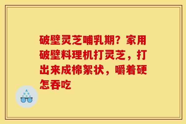 破壁灵芝哺乳期？家用破壁料理机打灵芝，打出来成棉絮状，嚼着硬怎吞吃
