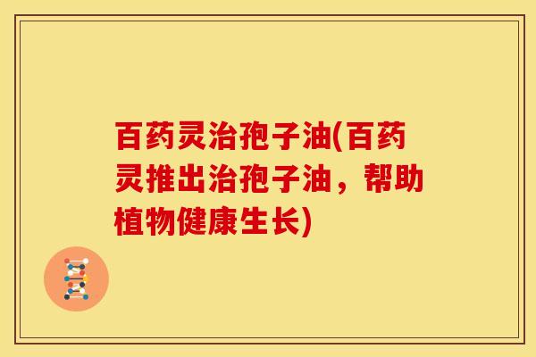 百药灵孢子油(百药灵推出孢子油,帮助植物健康生长) 百药灵孢子油(百药灵推出孢子油,帮助植物健康生长)