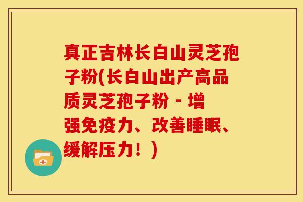 真正吉林长白山灵芝孢子粉(长白山出产高品质灵芝孢子粉 - 增强免疫力、改善、缓解压力!) 真正吉林长白山灵芝孢子粉(长白山出产高品质灵芝孢子粉 - 增强免疫力、改善、缓解压力!)