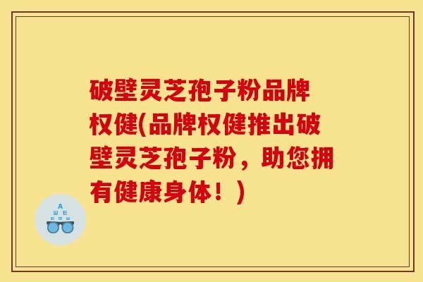 破壁灵芝孢子粉品牌 权健(品牌权健推出破壁灵芝孢子粉,助您拥有健康身体!) 破壁灵芝孢子粉品牌 权健(品牌权健推出破壁灵芝孢子粉,助您拥有健康身体!)