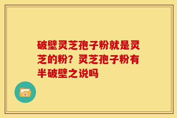 破壁灵芝孢子粉就是灵芝的粉?灵芝孢子粉有半破壁之说吗 破壁灵芝孢子粉就是灵芝的粉?灵芝孢子粉有半破壁之说吗