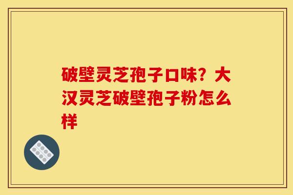 破壁灵芝孢子口味?大汉灵芝破壁孢子粉怎么样 破壁灵芝孢子口味?大汉灵芝破壁孢子粉怎么样