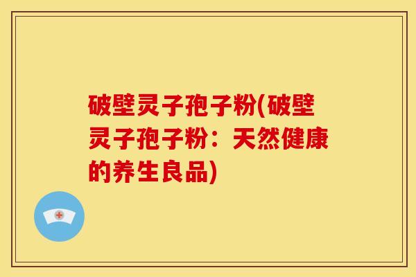 破壁灵子孢子粉(破壁灵子孢子粉:天然健康的养生良品) 破壁灵子孢子粉(破壁灵子孢子粉:天然健康的养生良品)