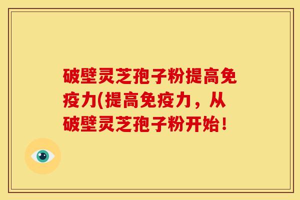 破壁灵芝孢子粉提高免疫力(提高免疫力,从破壁灵芝孢子粉开始! 破壁灵芝孢子粉提高免疫力(提高免疫力,从破壁灵芝孢子粉开始!