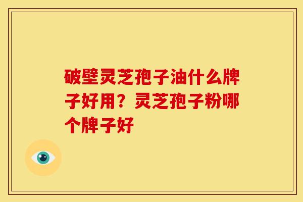 破壁灵芝孢子油什么牌子好用?灵芝孢子粉哪个牌子好 破壁灵芝孢子油什么牌子好用?灵芝孢子粉哪个牌子好