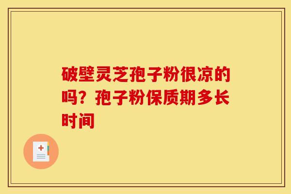 破壁灵芝孢子粉很凉的吗?孢子粉保质期多长时间 破壁灵芝孢子粉很凉的吗?孢子粉保质期多长时间