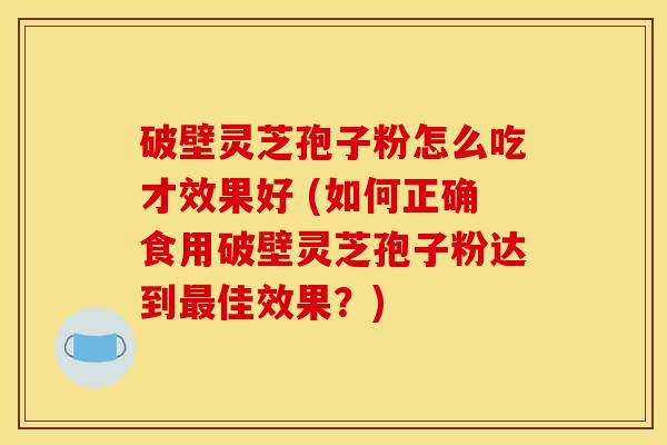 破壁灵芝孢子粉怎么吃才效果好 (如何正确食用破壁灵芝孢子粉达到佳效果?) 破壁灵芝孢子粉怎么吃才效果好 (如何正确食用破壁灵芝孢子粉达到佳效果?)