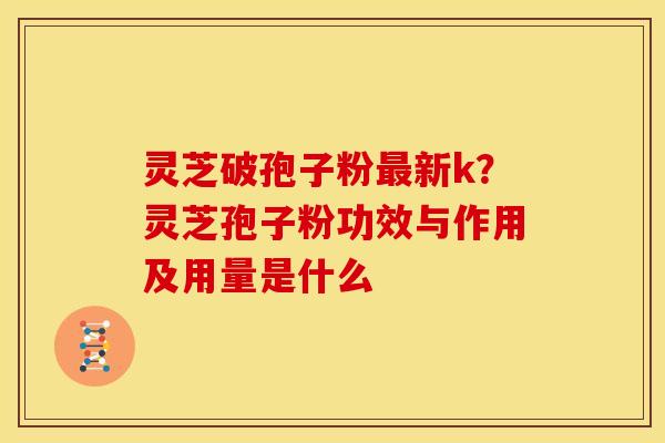 灵芝破孢子粉新k?灵芝孢子粉功效与作用及用量是什么 灵芝破孢子粉新k?灵芝孢子粉功效与作用及用量是什么