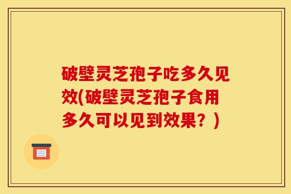 破壁灵芝孢子吃多久见效(破壁灵芝孢子食用多久可以见到效果?) 破壁灵芝孢子吃多久见效(破壁灵芝孢子食用多久可以见到效果?)