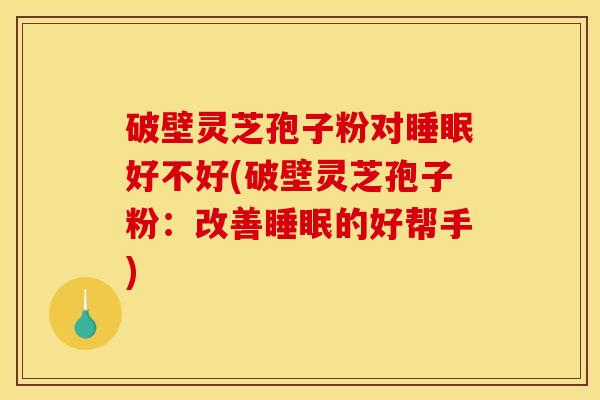 破壁灵芝孢子粉对好不好(破壁灵芝孢子粉:改善的好帮手) 破壁灵芝孢子粉对好不好(破壁灵芝孢子粉:改善的好帮手)