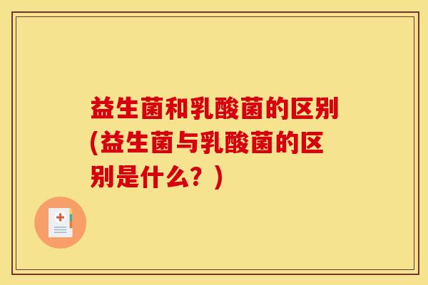 益生菌和乳酸菌的区别(益生菌与乳酸菌的区别是什么?) 益生菌和乳酸菌的区别(益生菌与乳酸菌的区别是什么?)