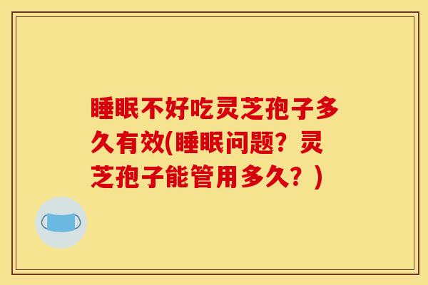 不好吃灵芝孢子多久有效(问题?灵芝孢子能管用多久?) 不好吃灵芝孢子多久有效(问题?灵芝孢子能管用多久?)