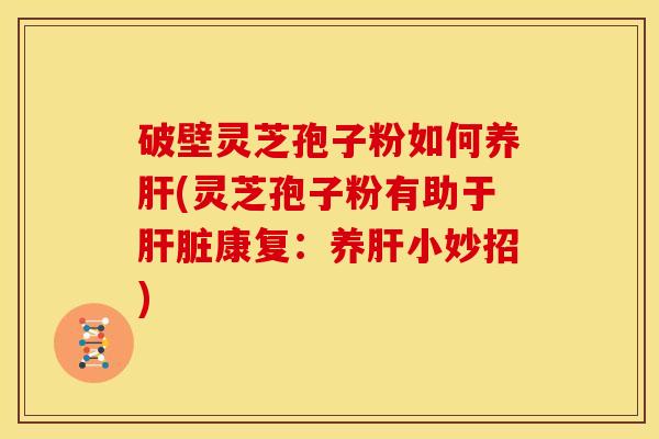 破壁灵芝孢子粉如何养(灵芝孢子粉有助于康复:养小妙招) 破壁灵芝孢子粉如何养(灵芝孢子粉有助于康复:养小妙招)