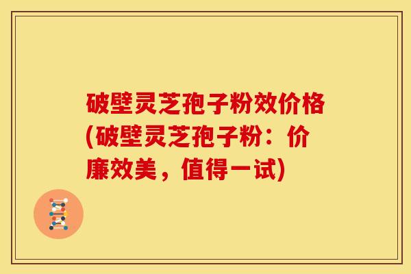 破壁灵芝孢子粉效价格(破壁灵芝孢子粉:价廉效美,值得一试) 破壁灵芝孢子粉效价格(破壁灵芝孢子粉:价廉效美,值得一试)