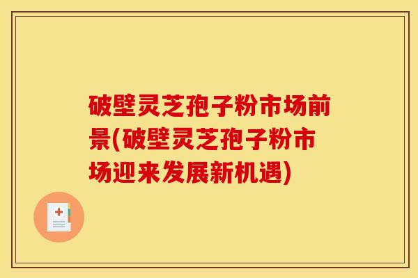 破壁灵芝孢子粉市场前景(破壁灵芝孢子粉市场迎来发展新机遇) 破壁灵芝孢子粉市场前景(破壁灵芝孢子粉市场迎来发展新机遇)
