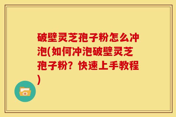 破壁灵芝孢子粉怎么冲泡(如何冲泡破壁灵芝孢子粉?快速上手教程) 破壁灵芝孢子粉怎么冲泡(如何冲泡破壁灵芝孢子粉?快速上手教程)
