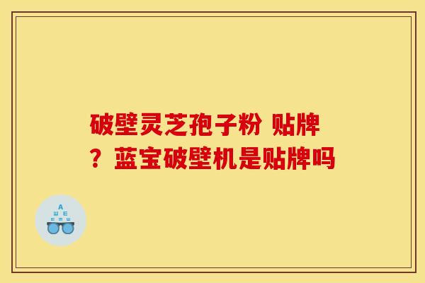 破壁灵芝孢子粉 贴牌?蓝宝破壁机是贴牌吗 破壁灵芝孢子粉 贴牌?蓝宝破壁机是贴牌吗
