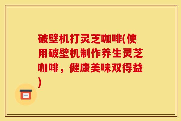 破壁机打灵芝咖啡(使用破壁机制作养生灵芝咖啡,健康美味双得益) 破壁机打灵芝咖啡(使用破壁机制作养生灵芝咖啡,健康美味双得益)