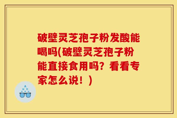 破壁灵芝孢子粉发酸能喝吗(破壁灵芝孢子粉能直接食用吗?看看专家怎么说!) 破壁灵芝孢子粉发酸能喝吗(破壁灵芝孢子粉能直接食用吗?看看专家怎么说!)