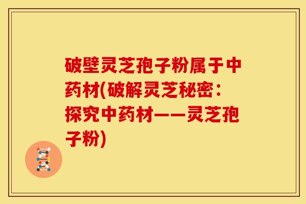 破壁灵芝孢子粉属于材(破解灵芝秘密:探究材——灵芝孢子粉) 破壁灵芝孢子粉属于材(破解灵芝秘密:探究材——灵芝孢子粉)