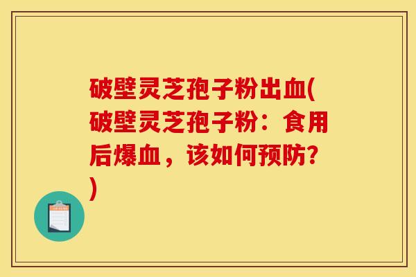 破壁灵芝孢子粉出(破壁灵芝孢子粉:食用后爆,该如何?) 破壁灵芝孢子粉出(破壁灵芝孢子粉:食用后爆,该如何?)