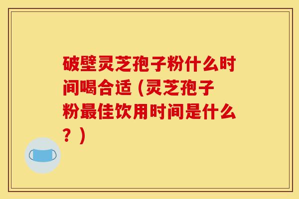 破壁灵芝孢子粉什么时间喝合适 (灵芝孢子粉佳饮用时间是什么?) 破壁灵芝孢子粉什么时间喝合适 (灵芝孢子粉佳饮用时间是什么?)
