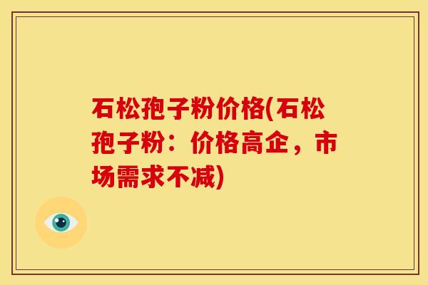 石松孢子粉价格(石松孢子粉:价格高企,市场需求不减) 石松孢子粉价格(石松孢子粉:价格高企,市场需求不减)