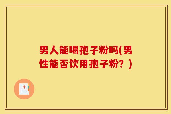 男人能喝孢子粉吗(男性能否饮用孢子粉?) 男人能喝孢子粉吗(男性能否饮用孢子粉?)