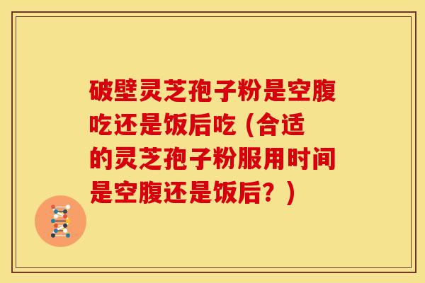 破壁灵芝孢子粉是空腹吃还是饭后吃 (合适的灵芝孢子粉服用时间是空腹还是饭后?) 破壁灵芝孢子粉是空腹吃还是饭后吃 (合适的灵芝孢子粉服用时间是空腹还是饭后?)