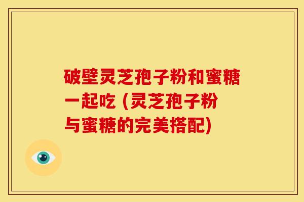 破壁灵芝孢子粉和蜜糖一起吃 (灵芝孢子粉与蜜糖的完美搭配)