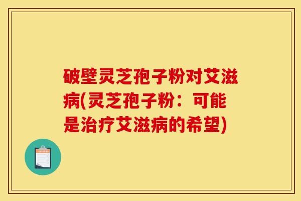 破壁灵芝孢子粉对艾滋(灵芝孢子粉:可能是艾滋的希望) 破壁灵芝孢子粉对艾滋(灵芝孢子粉:可能是艾滋的希望)