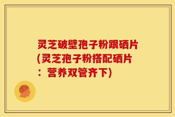灵芝破壁孢子粉跟硒片(灵芝孢子粉搭配硒片:营养双管齐下) 灵芝破壁孢子粉跟硒片(灵芝孢子粉搭配硒片:营养双管齐下)