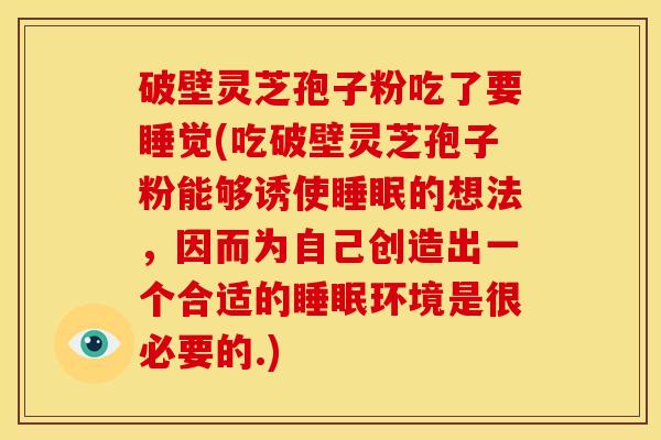 破壁灵芝孢子粉吃了要睡觉(吃破壁灵芝孢子粉能够诱使的想法，因而为自己创造出一个合适的环境是很必要的.)
