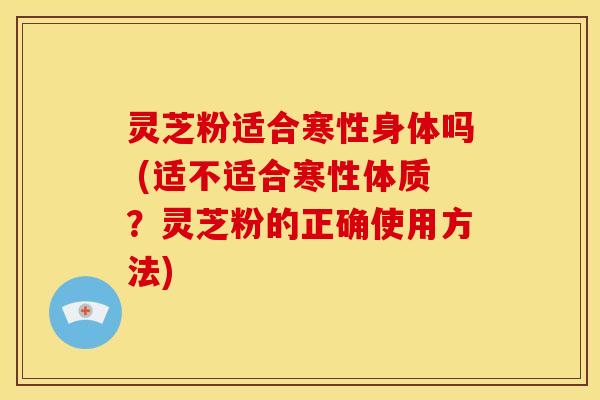 灵芝粉适合寒性身体吗 (适不适合寒性体质?灵芝粉的正确使用方法) 灵芝粉适合寒性身体吗 (适不适合寒性体质?灵芝粉的正确使用方法)