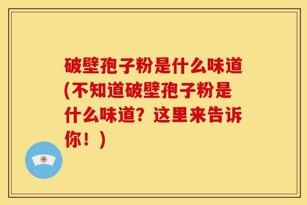 破壁孢子粉是什么味道(不知道破壁孢子粉是什么味道?这里来告诉你!) 破壁孢子粉是什么味道(不知道破壁孢子粉是什么味道?这里来告诉你!)