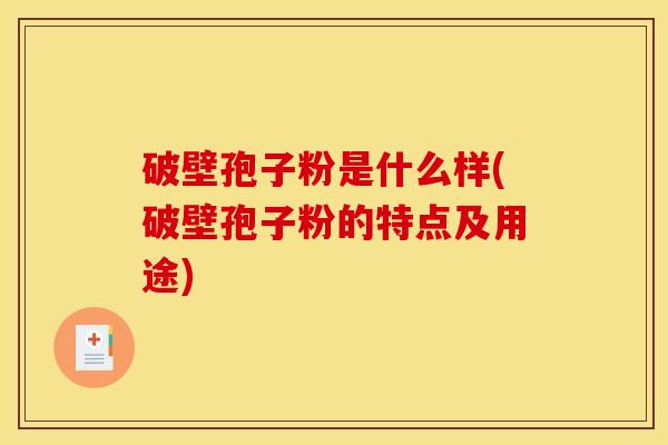 破壁孢子粉是什么样(破壁孢子粉的特点及用途)