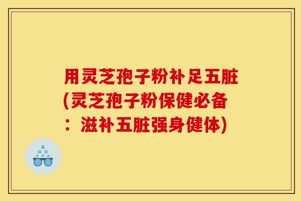 用灵芝孢子粉补足五脏(灵芝孢子粉保健必备:滋补五脏强身健体) 用灵芝孢子粉补足五脏(灵芝孢子粉保健必备:滋补五脏强身健体)