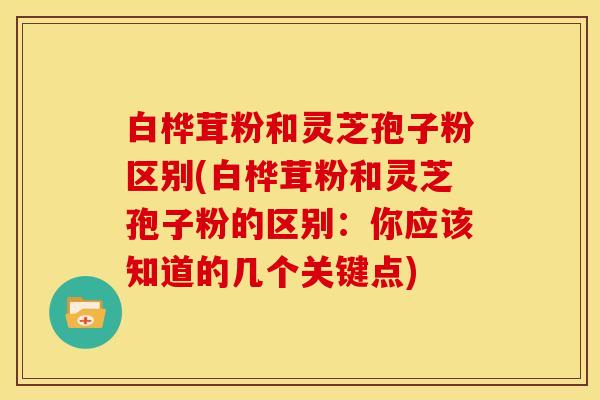 白桦茸粉和灵芝孢子粉区别(白桦茸粉和灵芝孢子粉的区别:你应该知道的几个关键点) 白桦茸粉和灵芝孢子粉区别(白桦茸粉和灵芝孢子粉的区别:你应该知道的几个关键点)