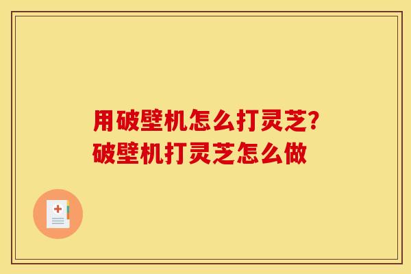 用破壁机怎么打灵芝?破壁机打灵芝怎么做 用破壁机怎么打灵芝?破壁机打灵芝怎么做