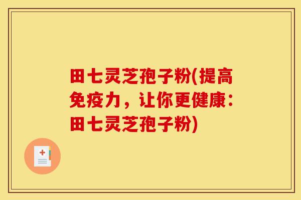 田七灵芝孢子粉(提高免疫力，让你更健康：田七灵芝孢子粉)