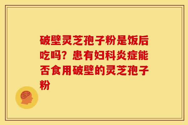破壁灵芝孢子粉是饭后吃吗?患有能否食用破壁的灵芝孢子粉 破壁灵芝孢子粉是饭后吃吗?患有能否食用破壁的灵芝孢子粉