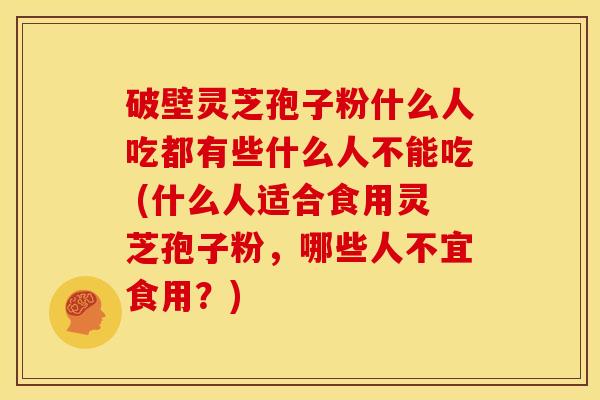 破壁灵芝孢子粉什么人吃都有些什么人不能吃 (什么人适合食用灵芝孢子粉,哪些人不宜食用?) 破壁灵芝孢子粉什么人吃都有些什么人不能吃 (什么人适合食用灵芝孢子粉,哪些人不宜食用?)