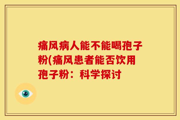 痛风人能不能喝孢子粉(痛风患者能否饮用孢子粉:科学探讨 痛风人能不能喝孢子粉(痛风患者能否饮用孢子粉:科学探讨
