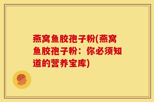 燕窝鱼胶孢子粉(燕窝鱼胶孢子粉:你必须知道的营养宝库) 燕窝鱼胶孢子粉(燕窝鱼胶孢子粉:你必须知道的营养宝库)