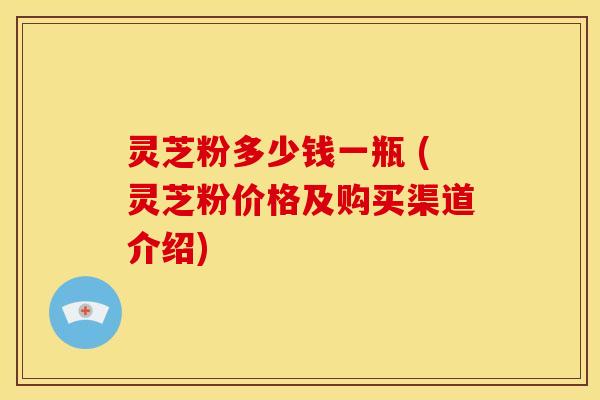 灵芝粉多少钱一瓶 (灵芝粉价格及购买渠道介绍) 灵芝粉多少钱一瓶 (灵芝粉价格及购买渠道介绍)