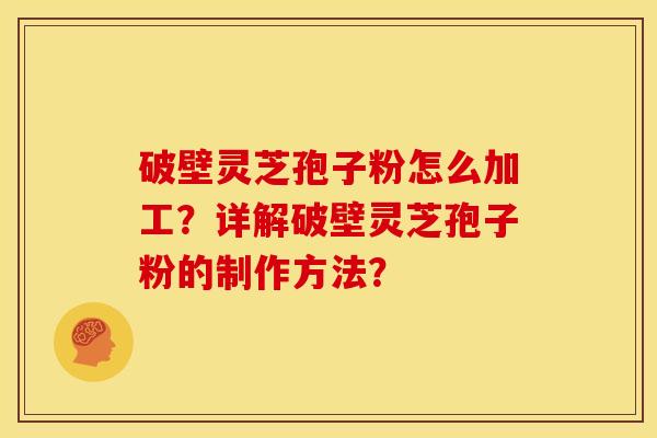 破壁灵芝孢子粉怎么加工?详解破壁灵芝孢子粉的制作方法? 破壁灵芝孢子粉怎么加工?详解破壁灵芝孢子粉的制作方法?