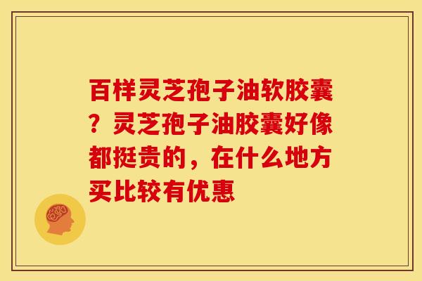 百样灵芝孢子油软胶囊？灵芝孢子油胶囊好像都挺贵的，在什么地方买比较有优惠