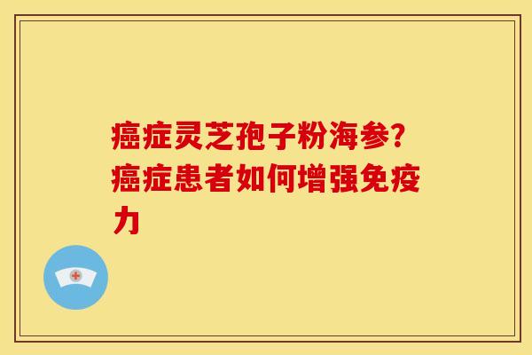 症灵芝孢子粉海参?症患者如何增强免疫力 症灵芝孢子粉海参?症患者如何增强免疫力