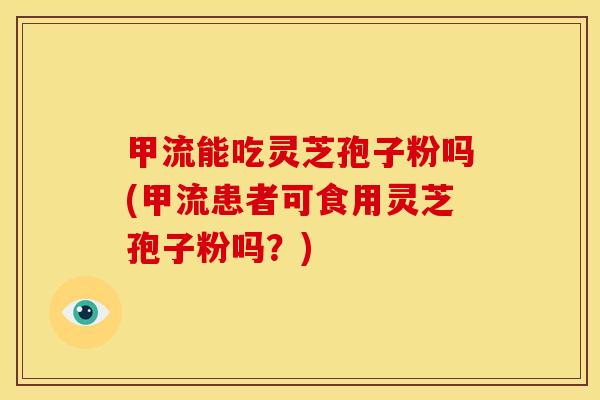 甲流能吃灵芝孢子粉吗(甲流患者可食用灵芝孢子粉吗？)