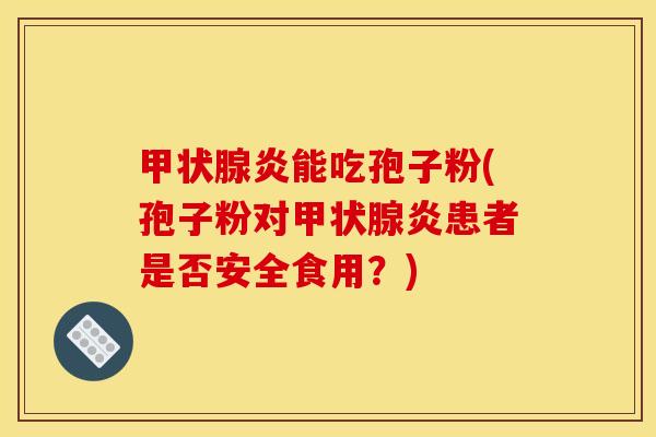 炎能吃孢子粉(孢子粉对炎患者是否安全食用?) 炎能吃孢子粉(孢子粉对炎患者是否安全食用?)